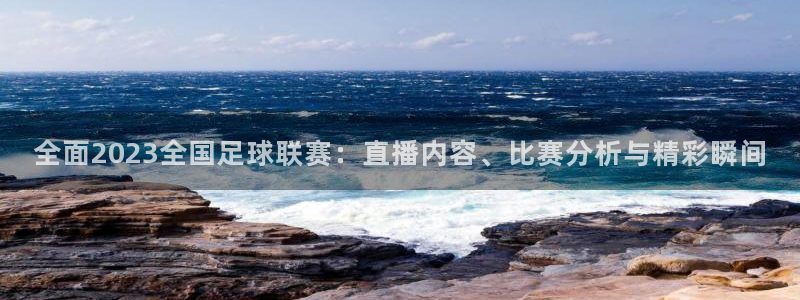 全面2023全国足球联赛：直播内容、比赛分析与精彩瞬间