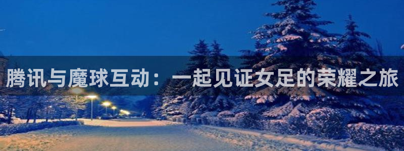 腾讯与魔球互动：一起见证女足的荣耀之旅